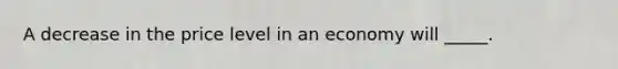 A decrease in the price level in an economy will _____.