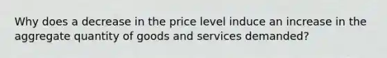 Why does a decrease in the price level induce an increase in the aggregate quantity of goods and services demanded?