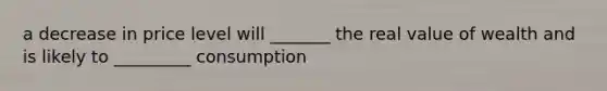 a decrease in price level will _______ the real value of wealth and is likely to _________ consumption