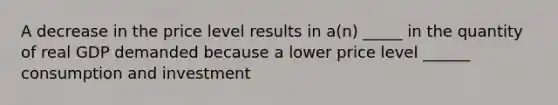 A decrease in the price level results in a(n) _____ in the quantity of real GDP demanded because a lower price level ______ consumption and investment