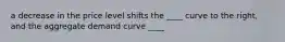 a decrease in the price level shifts the ____ curve to the right, and the aggregate demand curve ____