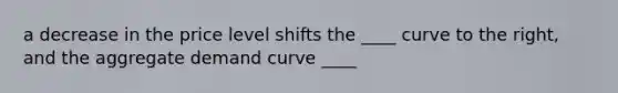 a decrease in the price level shifts the ____ curve to the right, and the aggregate demand curve ____