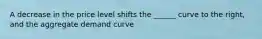 A decrease in the price level shifts the ______ curve to the right, and the aggregate demand curve