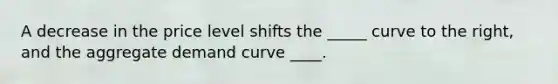 A decrease in the price level shifts the _____ curve to the right, and the aggregate demand curve ____.