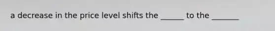 a decrease in the price level shifts the ______ to the _______