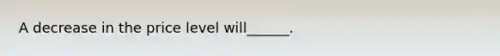 A decrease in the price level will______.