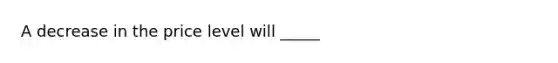 A decrease in the price level will _____