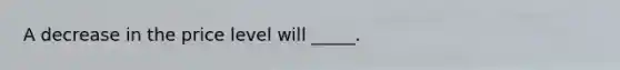 A decrease in the price level will _____.​