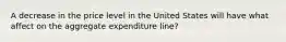 A decrease in the price level in the United States will have what affect on the aggregate expenditure line?