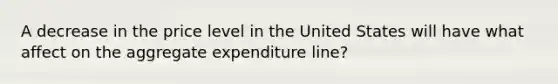 A decrease in the price level in the United States will have what affect on the aggregate expenditure line?