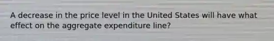 A decrease in the price level in the United States will have what effect on the aggregate expenditure line?