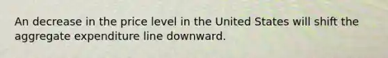 An decrease in the price level in the United States will shift the aggregate expenditure line downward.