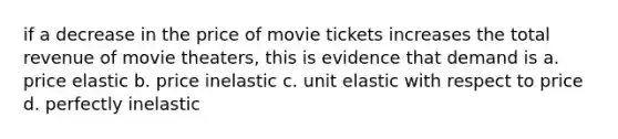 if a decrease in the price of movie tickets increases the total revenue of movie theaters, this is evidence that demand is a. price elastic b. price inelastic c. unit elastic with respect to price d. perfectly inelastic