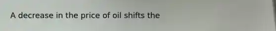 A decrease in the price of oil shifts the