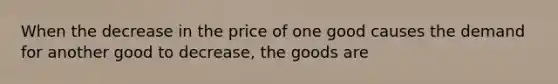 When the decrease in the price of one good causes the demand for another good to decrease, the goods are