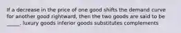 If a decrease in the price of one good shifts the demand curve for another good rightward, then the two goods are said to be _____. luxury goods inferior goods substitutes complements