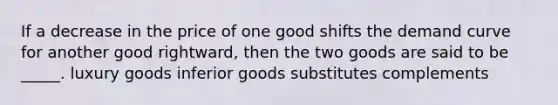 If a decrease in the price of one good shifts the demand curve for another good rightward, then the two goods are said to be _____. luxury goods inferior goods substitutes complements