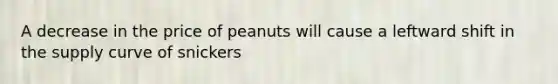 A decrease in the price of peanuts will cause a leftward shift in the supply curve of snickers