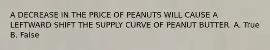 A DECREASE IN THE PRICE OF PEANUTS WILL CAUSE A LEFTWARD SHIFT THE SUPPLY CURVE OF PEANUT BUTTER. A. True B. False