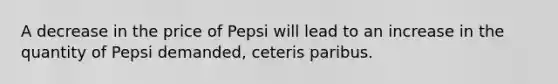 A decrease in the price of Pepsi will lead to an increase in the quantity of Pepsi demanded, ceteris paribus.