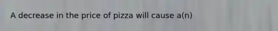 A decrease in the price of pizza will cause a(n)