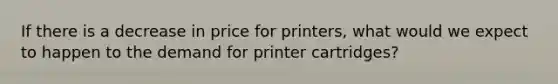 If there is a decrease in price for printers, what would we expect to happen to the demand for printer cartridges?