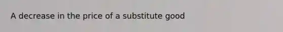 A decrease in the price of a substitute good