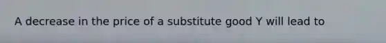 A decrease in the price of a substitute good Y will lead to