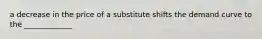 a decrease in the price of a substitute shifts the demand curve to the _____________