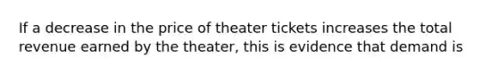 If a decrease in the price of theater tickets increases the total revenue earned by the theater, this is evidence that demand is