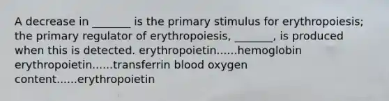 A decrease in _______ is the primary stimulus for erythropoiesis; the primary regulator of erythropoiesis, _______, is produced when this is detected. erythropoietin......hemoglobin erythropoietin......transferrin blood oxygen content......erythropoietin