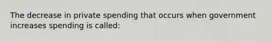 The decrease in private spending that occurs when government increases spending is called: