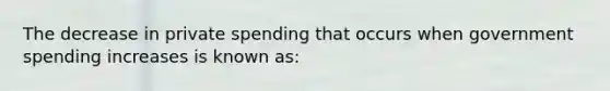 The decrease in private spending that occurs when government spending increases is known as: