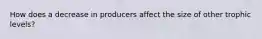 How does a decrease in producers affect the size of other trophic levels?