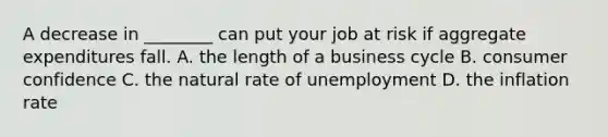 A decrease in​ ________ can put your job at risk if aggregate expenditures fall. A. the length of a business cycle B. consumer confidence C. the natural rate of unemployment D. the inflation rate