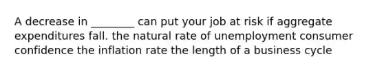 A decrease in ________ can put your job at risk if aggregate expenditures fall. the natural rate of unemployment consumer confidence the inflation rate the length of a business cycle