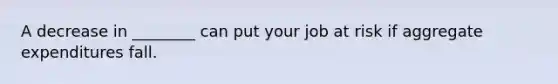 A decrease in ________ can put your job at risk if aggregate expenditures fall.