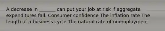 A decrease in _______ can put your job at risk if aggregate expenditures fall. Consumer confidence The inflation rate The length of a business cycle The natural rate of unemployment