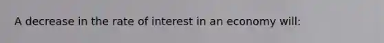 A decrease in the rate of interest in an economy will: