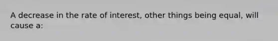 A decrease in the rate of interest, other things being equal, will cause a: