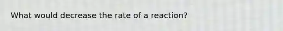 What would decrease the rate of a reaction?