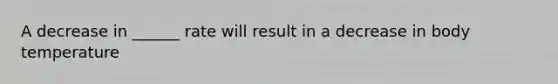 A decrease in ______ rate will result in a decrease in body temperature