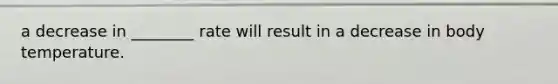 a decrease in ________ rate will result in a decrease in body temperature.