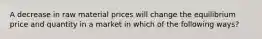 A decrease in raw material prices will change the equilibrium price and quantity in a market in which of the following ways?