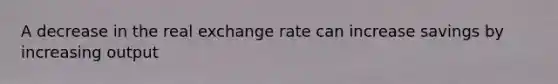 A decrease in the real exchange rate can increase savings by increasing output