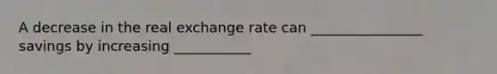 A decrease in the real exchange rate can ________________ savings by increasing ___________