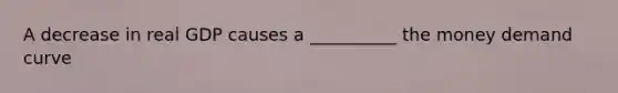 A decrease in real GDP causes a __________ the money demand curve