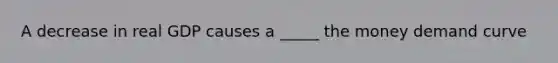 A decrease in real GDP causes a _____ the money demand curve