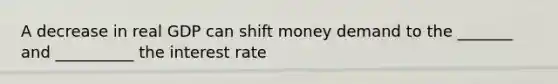 A decrease in real GDP can shift money demand to the _______ and __________ the interest rate