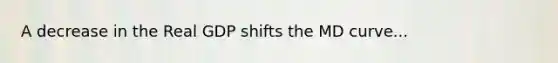A decrease in the Real GDP shifts the MD curve...